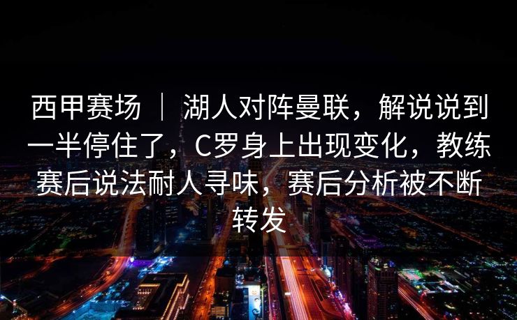 西甲赛场 ｜ 湖人对阵曼联，解说说到一半停住了，C罗身上出现变化，教练赛后说法耐人寻味，赛后分析被不断转发