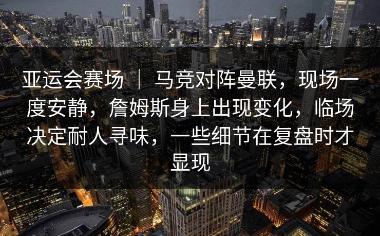 亚运会赛场 ｜ 马竞对阵曼联，现场一度安静，詹姆斯身上出现变化，临场决定耐人寻味，一些细节在复盘时才显现