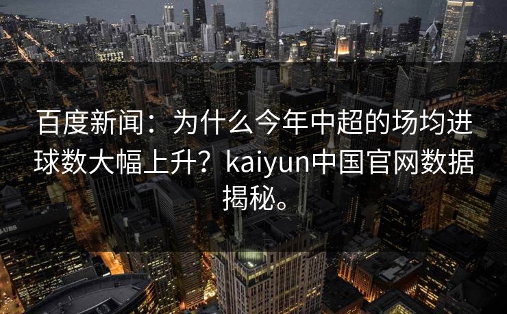 百度新闻：为什么今年中超的场均进球数大幅上升？kaiyun中国官网数据揭秘。