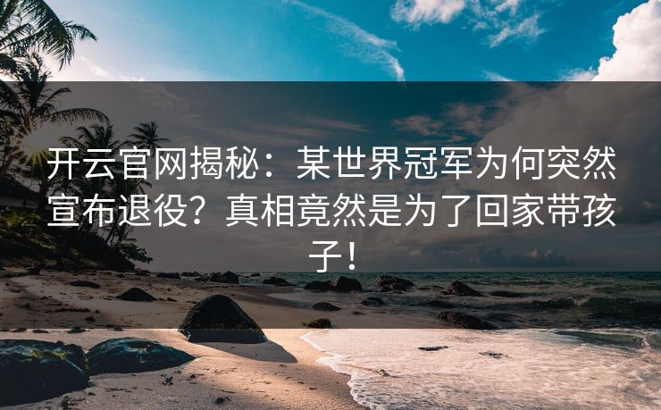 开云官网揭秘：某世界冠军为何突然宣布退役？真相竟然是为了回家带孩子！
