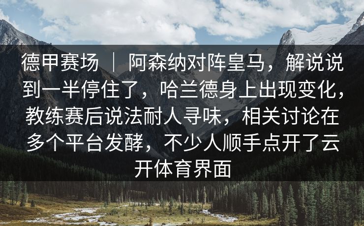 德甲赛场 ｜ 阿森纳对阵皇马，解说说到一半停住了，哈兰德身上出现变化，教练赛后说法耐人寻味，相关讨论在多个平台发酵，不少人顺手点开了云开体育界面