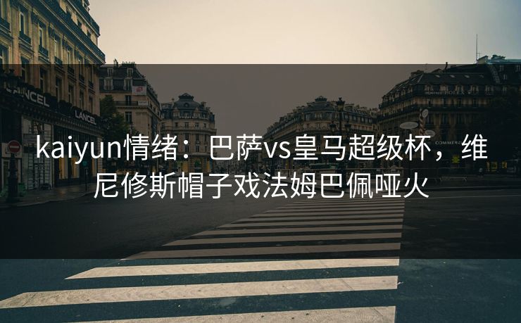 kaiyun情绪：巴萨vs皇马超级杯，维尼修斯帽子戏法姆巴佩哑火