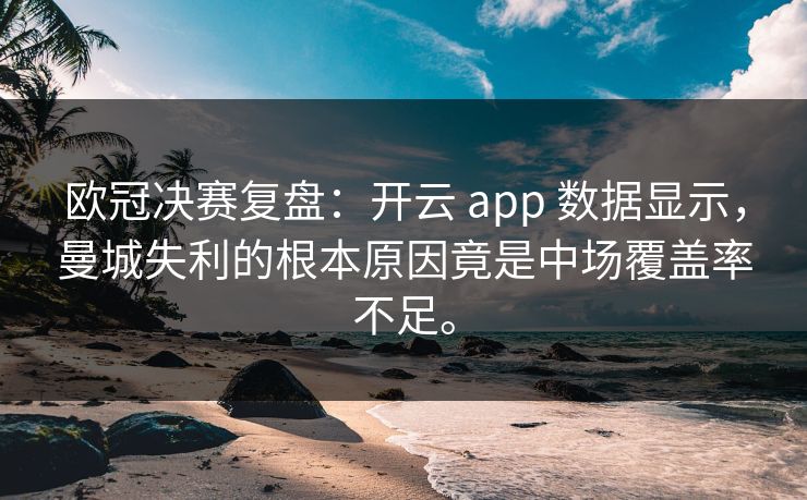 欧冠决赛复盘：开云 app 数据显示，曼城失利的根本原因竟是中场覆盖率不足。