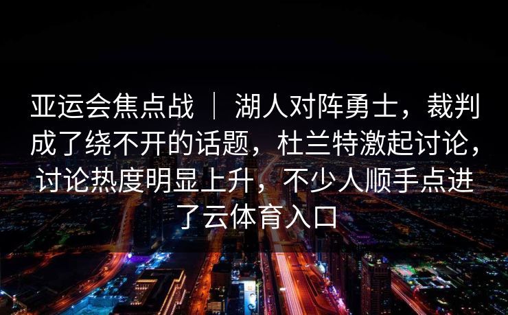 亚运会焦点战 ｜ 湖人对阵勇士，裁判成了绕不开的话题，杜兰特激起讨论，讨论热度明显上升，不少人顺手点进了云体育入口