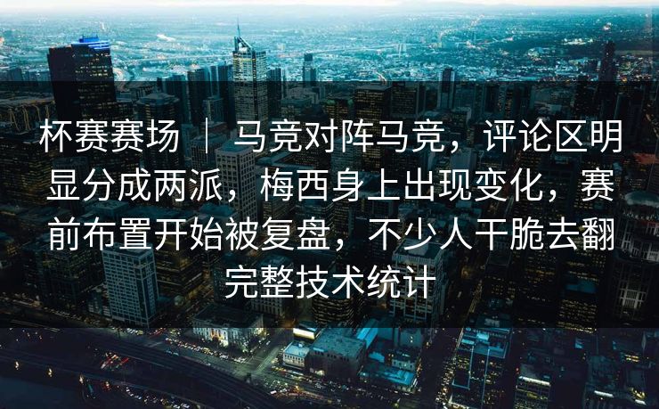 杯赛赛场 | 马竞对阵马竞,评论区明显分成两派,梅西身上出现变化,赛前布置开始被复盘,不少人干脆去翻完整技术统计 杯赛赛场 | 马竞对阵马竞,评论区明显分成两派,梅西身上出现变化,赛前布置开始被复盘,不少人干脆去翻完整技术统计