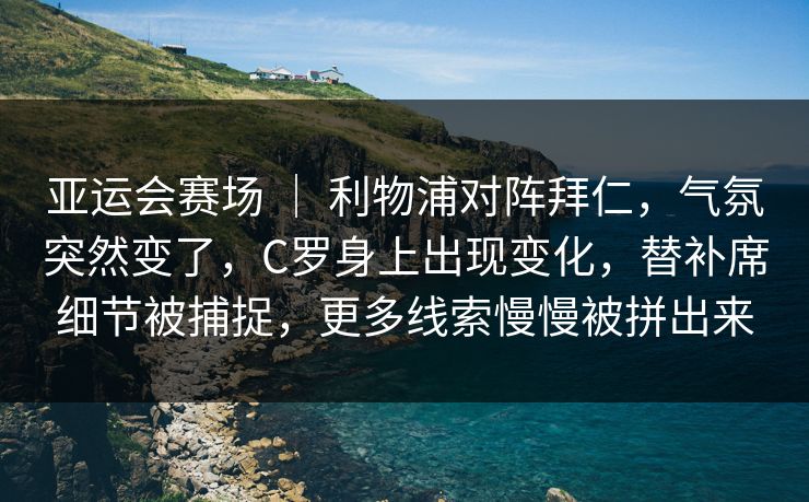 亚运会赛场 ｜ 利物浦对阵拜仁，气氛突然变了，C罗身上出现变化，替补席细节被捕捉，更多线索慢慢被拼出来