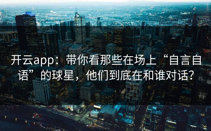 开云app：带你看那些在场上“自言自语”的球星，他们到底在和谁对话？