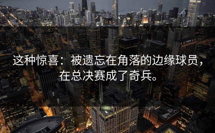 这种惊喜：被遗忘在角落的边缘球员，在总决赛成了奇兵。
