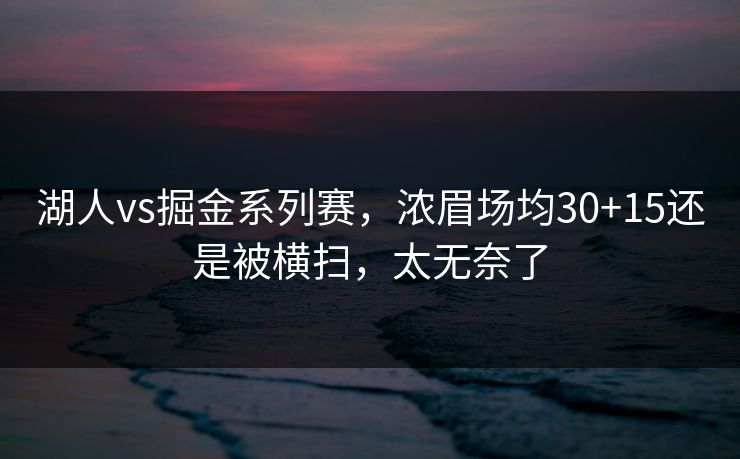 湖人vs掘金系列赛,浓眉场均30+15还是被横扫,太无奈了 湖人vs掘金系列赛,浓眉场均30+15还是被横扫,太无奈了