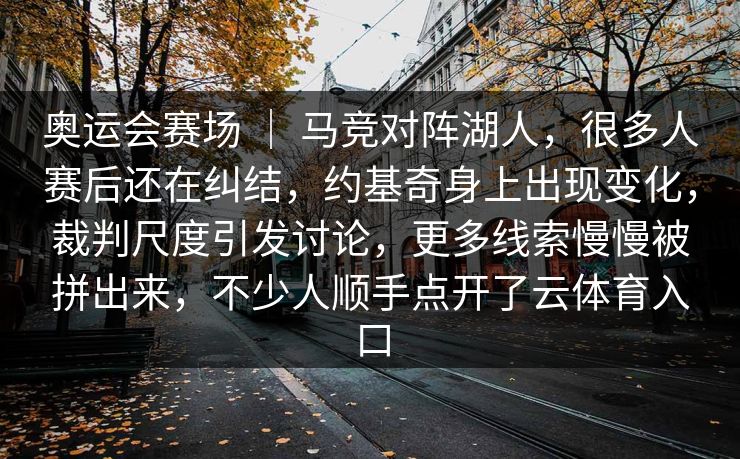 奥运会赛场 | 马竞对阵湖人,很多人赛后还在纠结,约基奇身上出现变化,裁判尺度引发讨论,更多线索慢慢被拼出来,不少人顺手点开了云体育入口 奥运会赛场 | 马竞对阵湖人,很多人赛后还在纠结,约基奇身上出现变化,裁判尺度引发讨论,更多线索慢慢被拼出来,不少人顺手点开了云体育入口