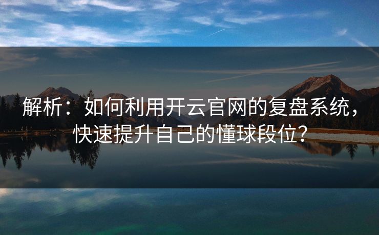 解析:如何利用开云官网的复盘系统,快速提升自己的懂球段位? 解析:如何利用开云官网的复盘系统,快速提升自己的懂球段位?