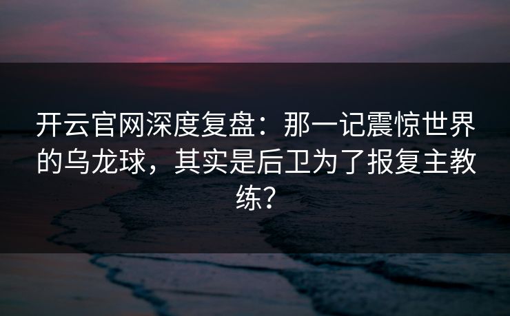 开云官网深度复盘：那一记震惊世界的乌龙球，其实是后卫为了报复主教练？