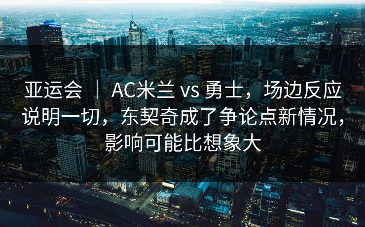 亚运会 | AC米兰 vs 勇士,场边反应说明一切,东契奇成了争论点新情况,影响可能比想象大 亚运会 | AC米兰 vs 勇士,场边反应说明一切,东契奇成了争论点新情况,影响可能比想象大