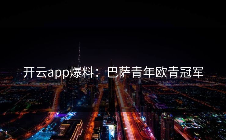 开云app爆料：巴萨青年欧青冠军