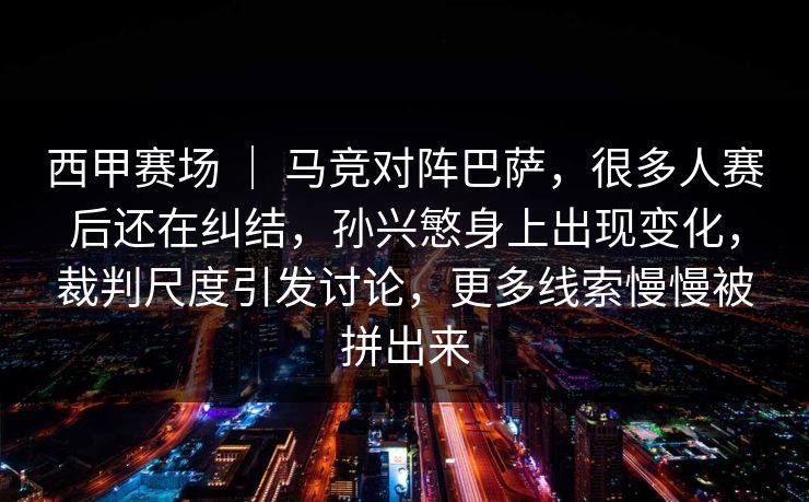 西甲赛场 ｜ 马竞对阵巴萨，很多人赛后还在纠结，孙兴慜身上出现变化，裁判尺度引发讨论，更多线索慢慢被拼出来