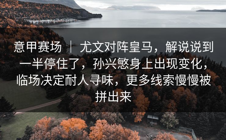 意甲赛场 ｜ 尤文对阵皇马，解说说到一半停住了，孙兴慜身上出现变化，临场决定耐人寻味，更多线索慢慢被拼出来