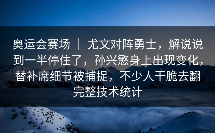 奥运会赛场 ｜ 尤文对阵勇士，解说说到一半停住了，孙兴慜身上出现变化，替补席细节被捕捉，不少人干脆去翻完整技术统计