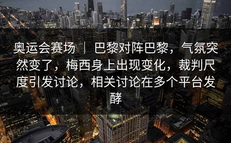 奥运会赛场 ｜ 巴黎对阵巴黎，气氛突然变了，梅西身上出现变化，裁判尺度引发讨论，相关讨论在多个平台发酵