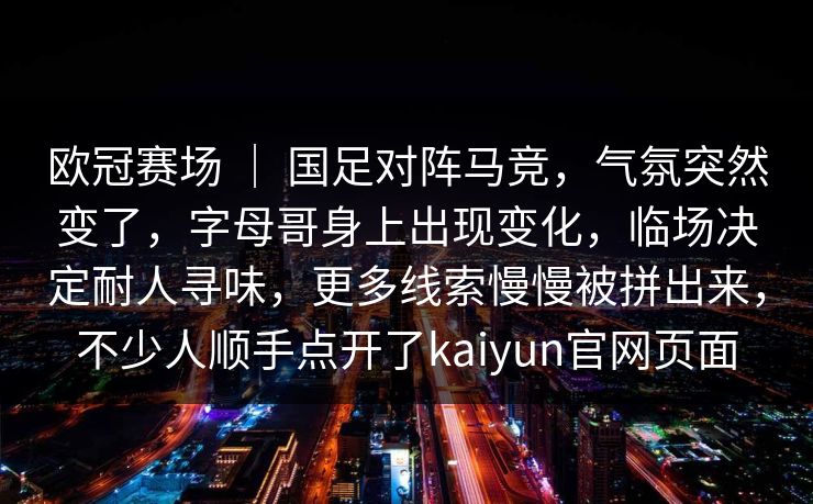 欧冠赛场 ｜ 国足对阵马竞，气氛突然变了，字母哥身上出现变化，临场决定耐人寻味，更多线索慢慢被拼出来，不少人顺手点开了kaiyun官网页面