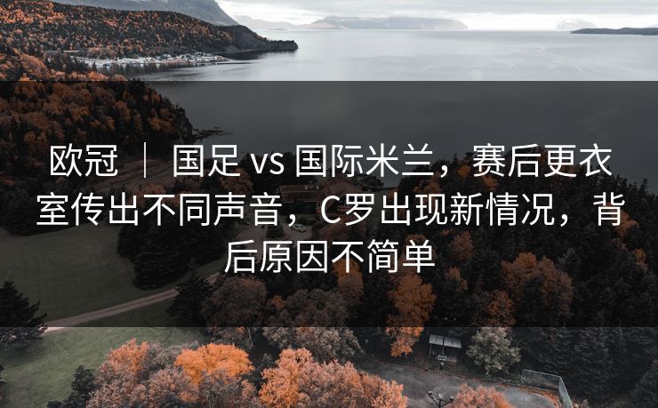欧冠 | 国足 vs 国际米兰,赛后更衣室传出不同声音,C罗出现新情况,背后原因不简单 欧冠 | 国足 vs 国际米兰,赛后更衣室传出不同声音,C罗出现新情况,背后原因不简单