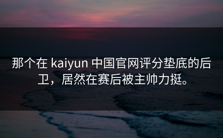 那个在 kaiyun 中国官网评分垫底的后卫,居然在赛后被主帅力挺。 那个在 kaiyun 中国官网评分垫底的后卫,居然在赛后被主帅力挺。