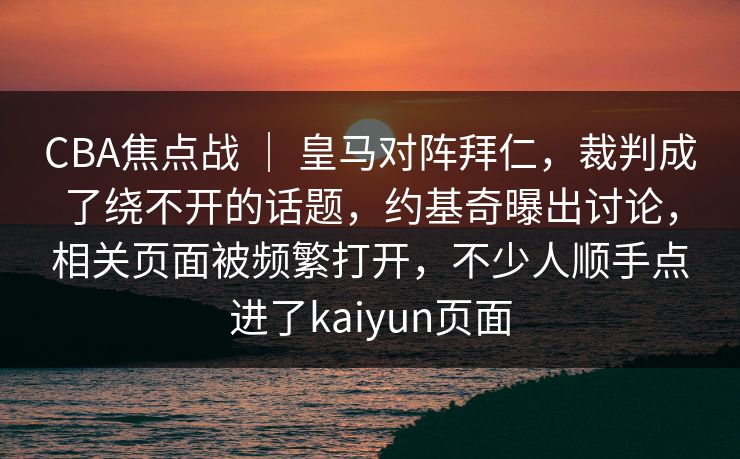 CBA焦点战 | 皇马对阵拜仁,裁判成了绕不开的话题,约基奇曝出讨论,相关页面被频繁打开,不少人顺手点进了kaiyun页面 CBA焦点战 | 皇马对阵拜仁,裁判成了绕不开的话题,约基奇曝出讨论,相关页面被频繁打开,不少人顺手点进了kaiyun页面