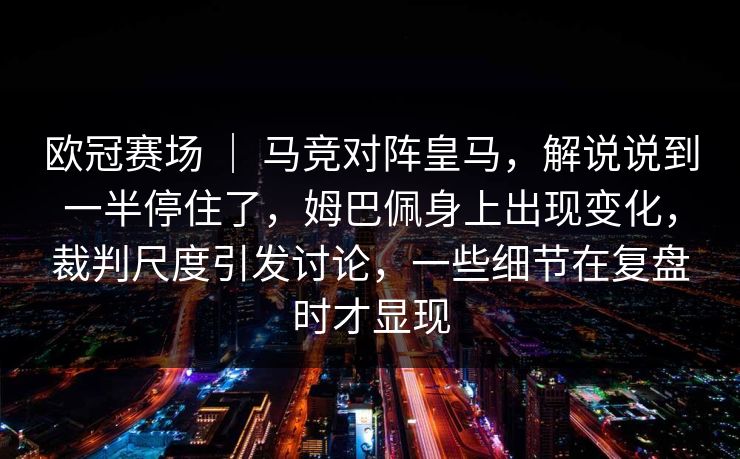 欧冠赛场 | 马竞对阵皇马,解说说到一半停住了,姆巴佩身上出现变化,裁判尺度引发讨论,一些细节在复盘时才显现 欧冠赛场 | 马竞对阵皇马,解说说到一半停住了,姆巴佩身上出现变化,裁判尺度引发讨论,一些细节在复盘时才显现