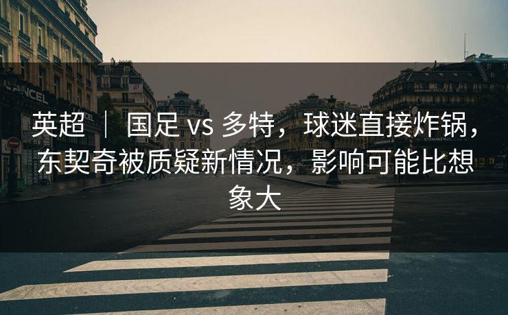 英超 ｜ 国足 vs 多特，球迷直接炸锅，东契奇被质疑新情况，影响可能比想象大