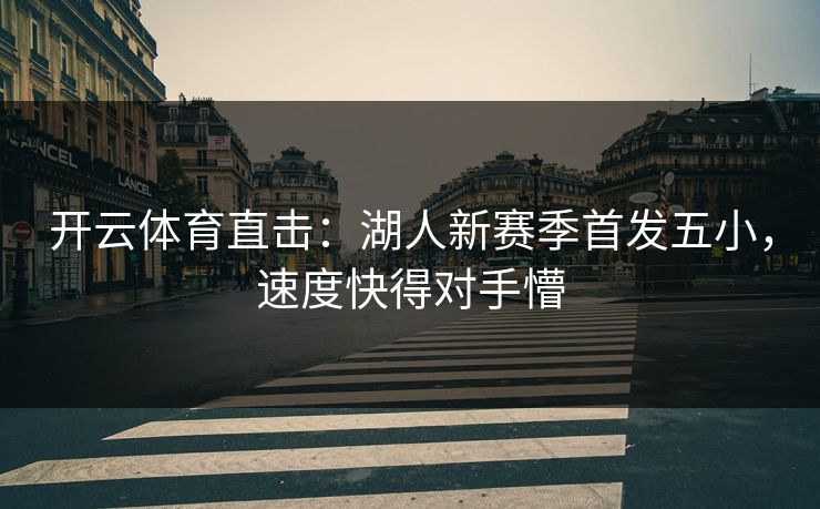 开云体育直击:湖人新赛季首发五小,速度快得对手懵 开云体育直击:湖人新赛季首发五小,速度快得对手懵