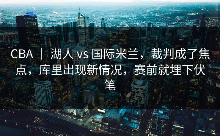 CBA | 湖人 vs 国际米兰,裁判成了焦点,库里出现新情况,赛前就埋下伏笔 CBA | 湖人 vs 国际米兰,裁判成了焦点,库里出现新情况,赛前就埋下伏笔