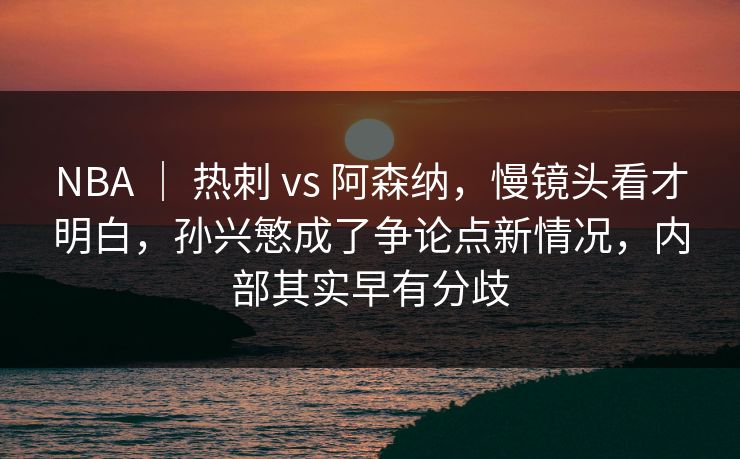 NBA | 热刺 vs 阿森纳,慢镜头看才明白,孙兴慜成了争论点新情况,内部其实早有分歧 NBA | 热刺 vs 阿森纳,慢镜头看才明白,孙兴慜成了争论点新情况,内部其实早有分歧