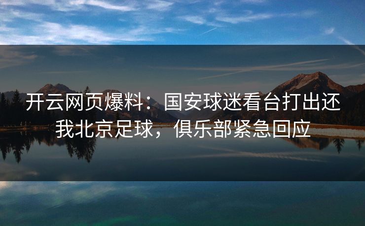 开云网页爆料：国安球迷看台打出还我北京足球，俱乐部紧急回应