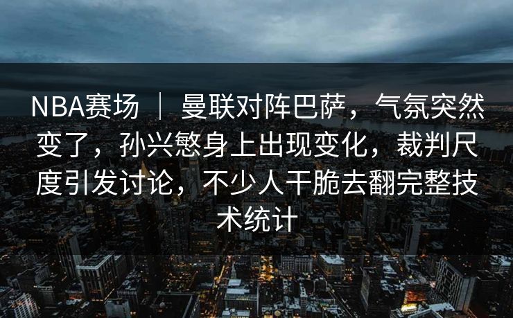 NBA赛场 ｜ 曼联对阵巴萨，气氛突然变了，孙兴慜身上出现变化，裁判尺度引发讨论，不少人干脆去翻完整技术统计