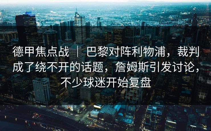 德甲焦点战 ｜ 巴黎对阵利物浦，裁判成了绕不开的话题，詹姆斯引发讨论，不少球迷开始复盘