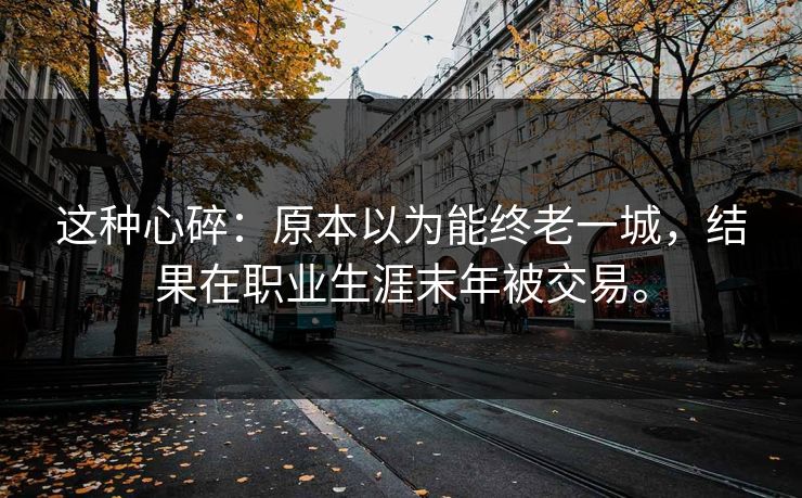 这种心碎：原本以为能终老一城，结果在职业生涯末年被交易。