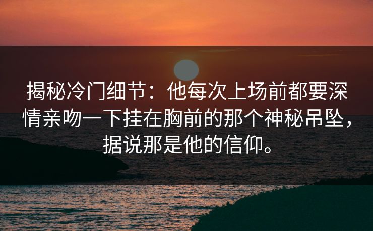 揭秘冷门细节:他每次上场前都要深情亲吻一下挂在胸前的那个神秘吊坠,据说那是他的信仰。 揭秘冷门细节:他每次上场前都要深情亲吻一下挂在胸前的那个神秘吊坠,据说那是他的信仰。