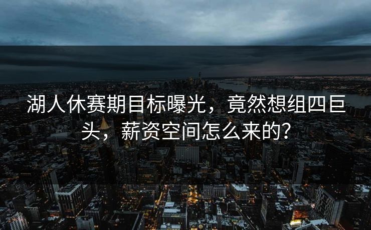 湖人休赛期目标曝光，竟然想组四巨头，薪资空间怎么来的？