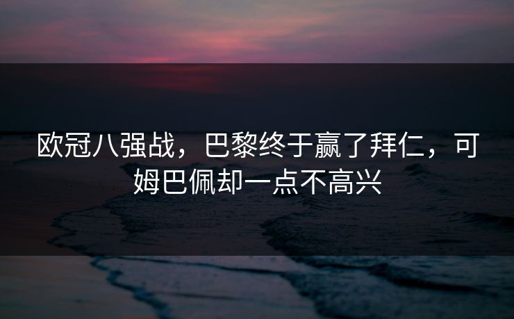 欧冠八强战,巴黎终于赢了拜仁,可姆巴佩却一点不高兴 欧冠八强战,巴黎终于赢了拜仁,可姆巴佩却一点不高兴