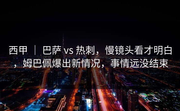 西甲 | 巴萨 vs 热刺,慢镜头看才明白,姆巴佩爆出新情况,事情远没结束 西甲 | 巴萨 vs 热刺,慢镜头看才明白,姆巴佩爆出新情况,事情远没结束