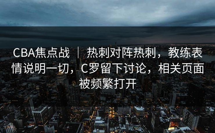 CBA焦点战 ｜ 热刺对阵热刺，教练表情说明一切，C罗留下讨论，相关页面被频繁打开