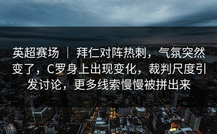 英超赛场 | 拜仁对阵热刺,气氛突然变了,C罗身上出现变化,裁判尺度引发讨论,更多线索慢慢被拼出来 英超赛场 | 拜仁对阵热刺,气氛突然变了,C罗身上出现变化,裁判尺度引发讨论,更多线索慢慢被拼出来