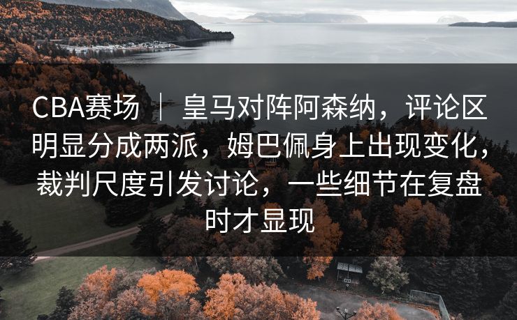 CBA赛场 ｜ 皇马对阵阿森纳，评论区明显分成两派，姆巴佩身上出现变化，裁判尺度引发讨论，一些细节在复盘时才显现
