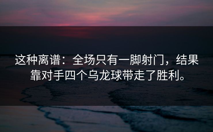 这种离谱:全场只有一脚射门,结果靠对手四个乌龙球带走了胜利。 这种离谱:全场只有一脚射门,结果靠对手四个乌龙球带走了胜利。