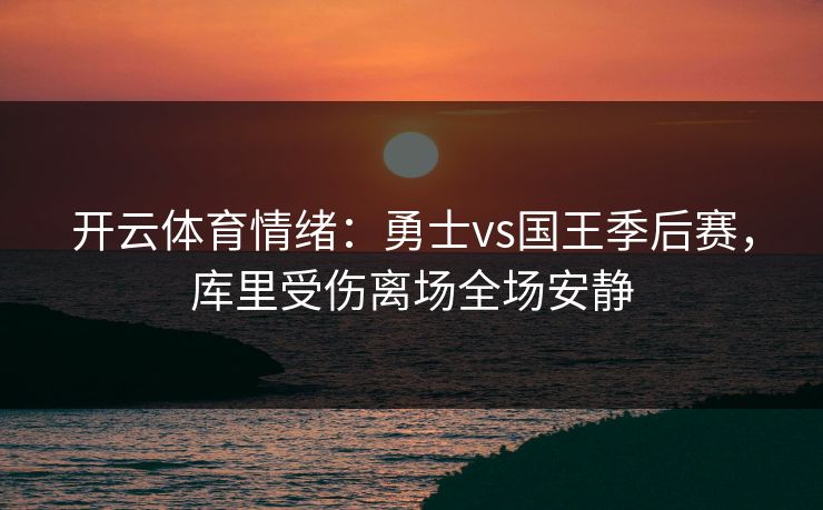 开云体育情绪：勇士vs国王季后赛，库里受伤离场全场安静