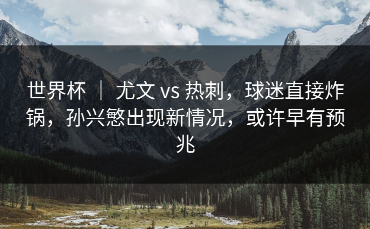世界杯 | 尤文 vs 热刺,球迷直接炸锅,孙兴慜出现新情况,或许早有预兆 世界杯 | 尤文 vs 热刺,球迷直接炸锅,孙兴慜出现新情况,或许早有预兆