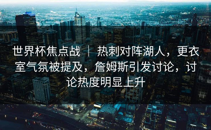 世界杯焦点战 | 热刺对阵湖人,更衣室气氛被提及,詹姆斯引发讨论,讨论热度明显上升 世界杯焦点战 | 热刺对阵湖人,更衣室气氛被提及,詹姆斯引发讨论,讨论热度明显上升