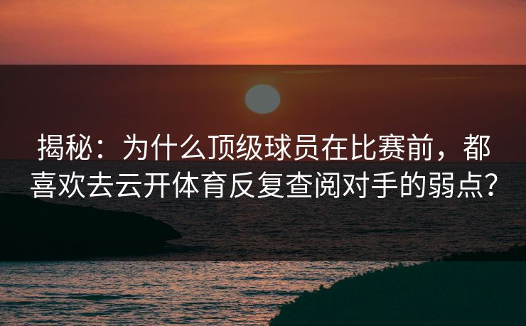 揭秘:为什么顶级球员在比赛前,都喜欢去云开体育反复查阅对手的弱点? 揭秘:为什么顶级球员在比赛前,都喜欢去云开体育反复查阅对手的弱点?