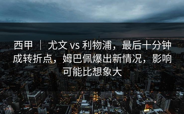 西甲 | 尤文 vs 利物浦,最后十分钟成转折点,姆巴佩爆出新情况,影响可能比想象大 西甲 | 尤文 vs 利物浦,最后十分钟成转折点,姆巴佩爆出新情况,影响可能比想象大