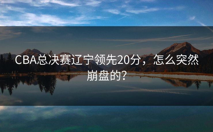 CBA总决赛辽宁领先20分，怎么突然崩盘的？
