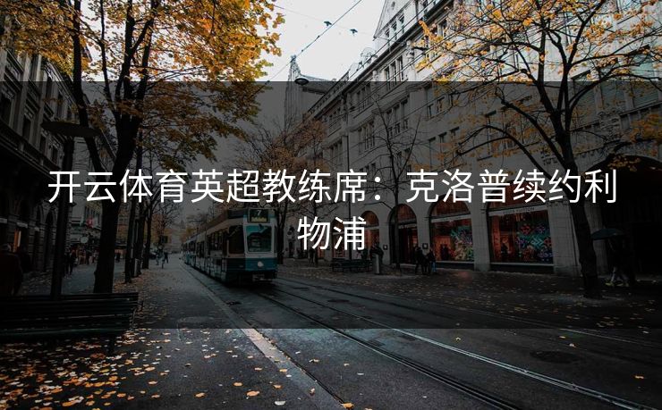 开云体育英超教练席:克洛普续约利物浦 开云体育英超教练席:克洛普续约利物浦